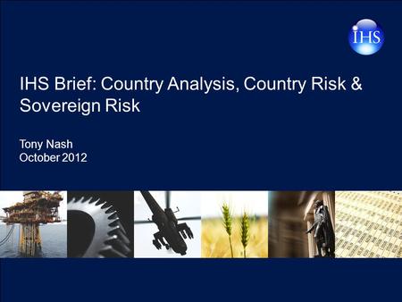 Copyright © 2011 IHS Inc. All Rights Reserved. IHS Brief: Country Analysis, Country Risk & Sovereign Risk Tony Nash October 2012.