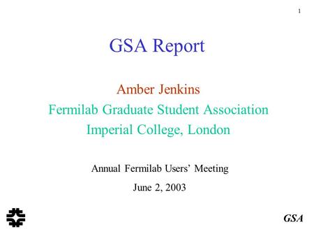 Amber Jenkins Fermilab Graduate Student Association Imperial College, London Annual Fermilab Users’ Meeting June 2, 2003 1 GSA Report GSA.