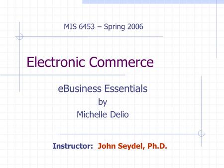 Electronic Commerce eBusiness Essentials by Michelle Delio MIS 6453 – Spring 2006 Instructor: John Seydel, Ph.D.