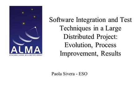 Software Integration and Test Techniques in a Large Distributed Project: Evolution, Process Improvement, Results Paola Sivera - ESO.