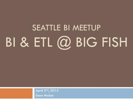 SEATTLE BI MEETUP BI & BIG FISH April 2 nd, 2014 Emre Motan.