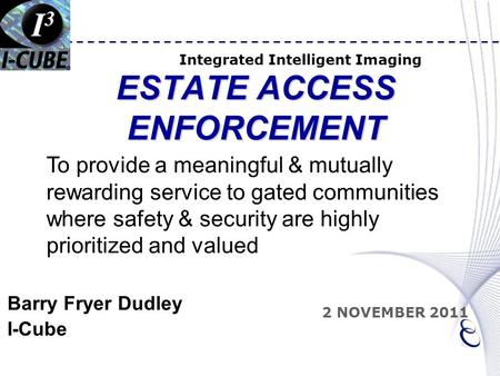 ESTATE ACCESS ENFORCEMENT Integrated Intelligent Imaging 2 NOVEMBER 2011 Barry Fryer Dudley I-Cube To provide a meaningful & mutually rewarding service.