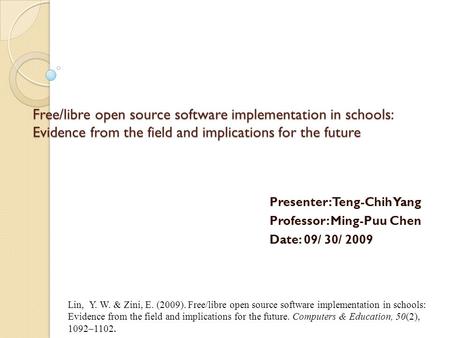 Free/libre open source software implementation in schools: Evidence from the field and implications for the future Presenter: Teng-Chih Yang Professor: