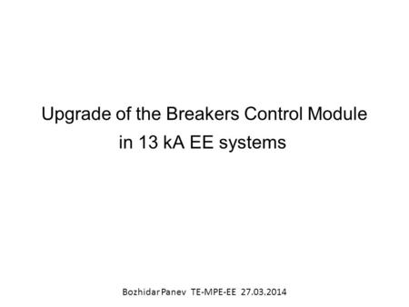 Upgrade of the Breakers Control Module in 13 kA EE systems Bozhidar Panev TE-MPE-EE 27.03.2014.