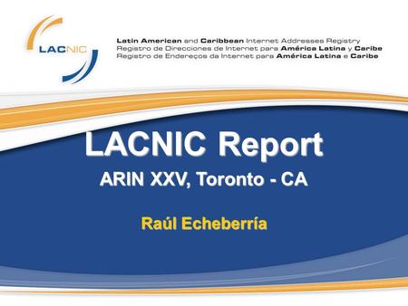 LACNIC Report ARIN XXV, Toronto - CA Raúl Echeberría.