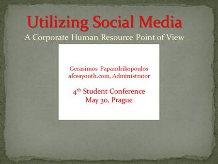 Utilizing Social Media A Corporate Human Resource Point of View Gerasimos Papandrikopoulos afceayouth.com, Administrator 4 th Student Conference May 30,