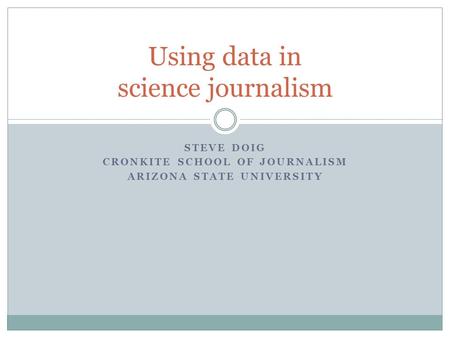 STEVE DOIG CRONKITE SCHOOL OF JOURNALISM ARIZONA STATE UNIVERSITY Using data in science journalism.