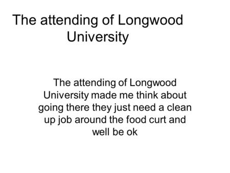 The attending of Longwood University The attending of Longwood University made me think about going there they just need a clean up job around the food.