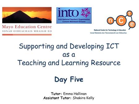 Supporting and Developing ICT as a Teaching and Learning Resource Day Five Tutor: Emma Hallinan Assistant Tutor: Shakira Kelly.