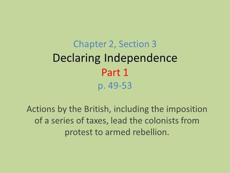 Chapter 2, Section 3 Declaring Independence Part 1 p. 49-53 Actions by the British, including the imposition of a series of taxes, lead the colonists from.