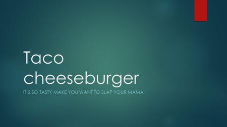 Taco cheeseburger IT’S SO TASTY MAKE YOU WANT TO SLAP YOUR MAMA.