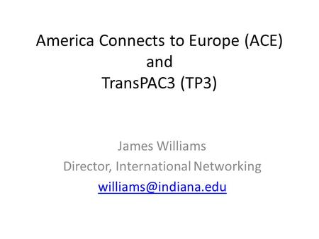 America Connects to Europe (ACE) and TransPAC3 (TP3) James Williams Director, International Networking