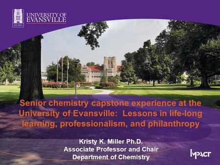 Senior chemistry capstone experience at the University of Evansville: Lessons in life-long learning, professionalism, and philanthropy Kristy K. Miller.