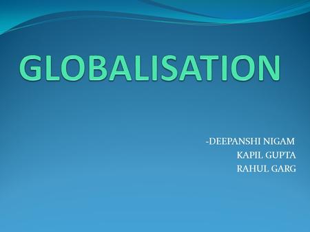 - DEEPANSHI NIGAM KAPIL GUPTA RAHUL GARG. WHAT IS GLOBALISATION? Process of economic, social, political and cultural integration of nation-states into.