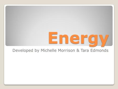 Energy Developed by Michelle Morrison & Tara Edmonds.