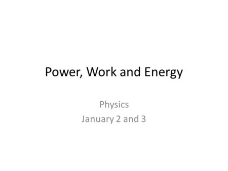 Power, Work and Energy Physics January 2 and 3. Objectives Define and Describe work, power and energy Evaluate how work, power and energy apply to the.
