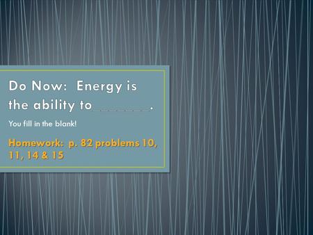 Do Now: Energy is the ability to_______.