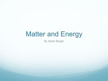 Matter and Energy By Sarah Berger.