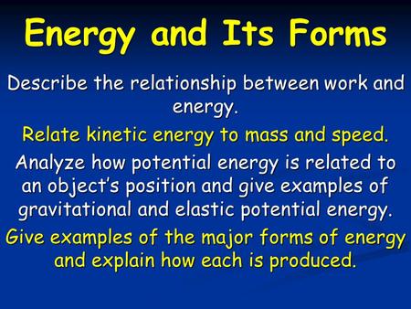 Energy and Its Forms Describe the relationship between work and energy. Relate kinetic energy to mass and speed. Analyze how potential energy is related.