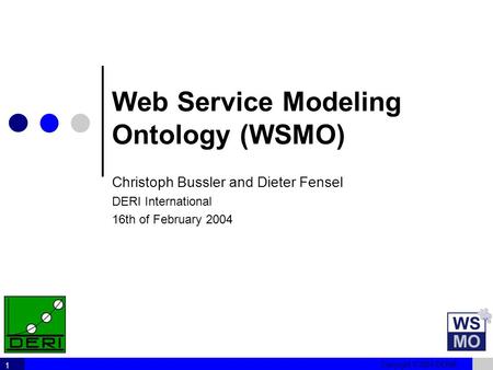 Copyright © 2004 DERI® 1 Web Service Modeling Ontology (WSMO) Christoph Bussler and Dieter Fensel DERI International 16th of February 2004.
