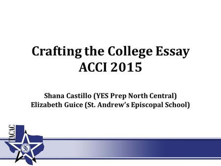 Crafting the College Essay ACCI 2015 Shana Castillo (YES Prep North Central) Elizabeth Guice (St. Andrew’s Episcopal School)
