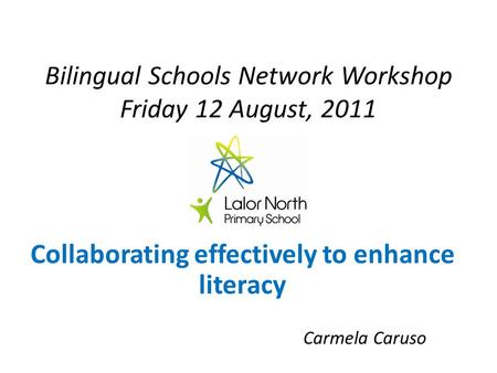 Bilingual Schools Network Workshop Friday 12 August, 2011 “ Collaborating effectively to enhance literacy Carmela Caruso.