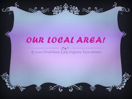 OUR LOCAL AREA! By Leoni Dendrickson, Libby Serginson, Tayla whitmore.