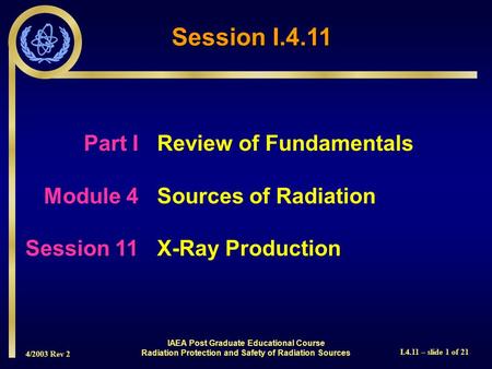 4/2003 Rev 2 I.4.11 – slide 1 of 21 Session I.4.11 Part I Review of Fundamentals Module 4Sources of Radiation Session 11X-Ray Production IAEA Post Graduate.