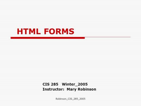 Robinson_CIS_285_2005 HTML FORMS CIS 285 Winter_2005 Instructor: Mary Robinson.