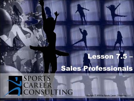 Lesson 7.5 – Sales Professionals Copyright © 2014 by Sports Career Consulting, LLC.