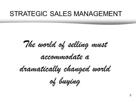 0 STRATEGIC SALES MANAGEMENT The world of selling must accommodate a dramatically changed world of buying.