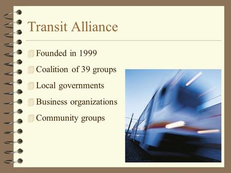 Transit Alliance 4 Founded in 1999 4 Coalition of 39 groups 4 Local governments 4 Business organizations 4 Community groups.