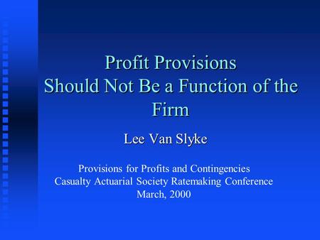 Profit Provisions Should Not Be a Function of the Firm Lee Van Slyke Provisions for Profits and Contingencies Casualty Actuarial Society Ratemaking Conference.