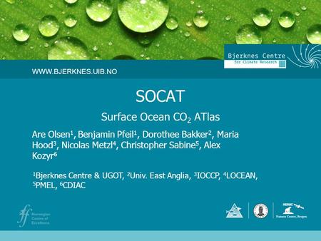 SOCAT Surface Ocean CO 2 ATlas Are Olsen 1, Benjamin Pfeil 1, Dorothee Bakker 2, Maria Hood 3, Nicolas Metzl 4, Christopher Sabine 5, Alex Kozyr 6 WWW.BJERKNES.UIB.NO.