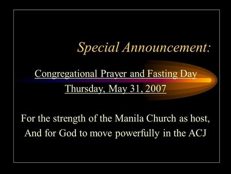 Special Announcement: Congregational Prayer and Fasting Day Thursday, May 31, 2007 For the strength of the Manila Church as host, And for God to move powerfully.