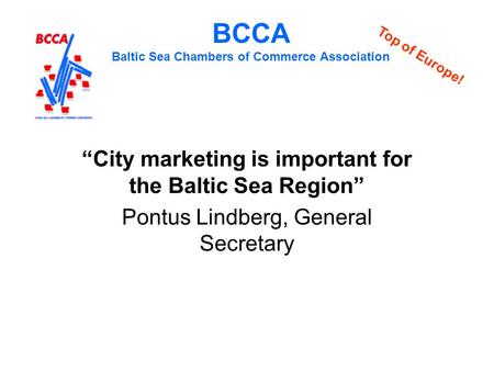 BCCA Baltic Sea Chambers of Commerce Association “City marketing is important for the Baltic Sea Region” Pontus Lindberg, General Secretary Top of Europe!