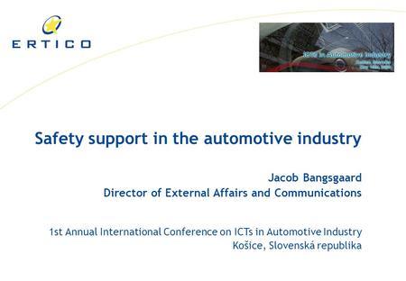Safety support in the automotive industry Jacob Bangsgaard Director of External Affairs and Communications 1st Annual International Conference on ICTs.