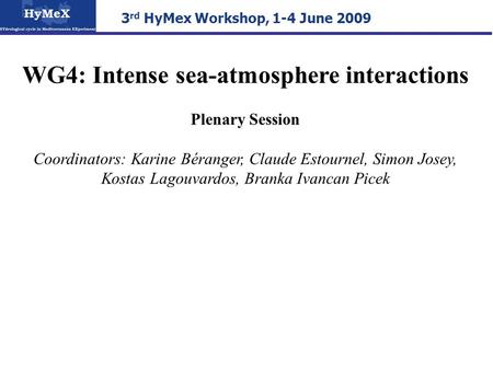 3 rd HyMex Workshop, 1-4 June 2009 WG4: Intense sea-atmosphere interactions Plenary Session Coordinators: Karine Béranger, Claude Estournel, Simon Josey,