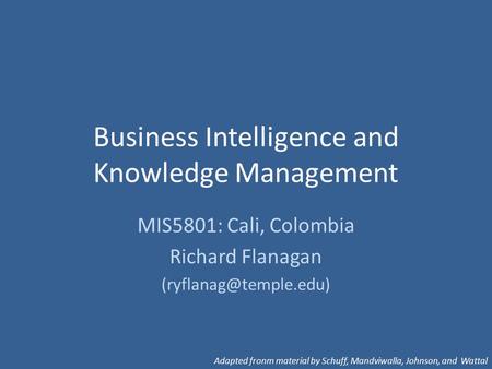 Business Intelligence and Knowledge Management MIS5801: Cali, Colombia Richard Flanagan Adapted fronm material by Schuff, Mandviwalla,