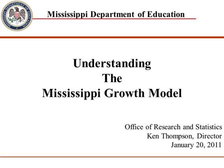 1 Mississippi Department of Education Office of Research and Statistics Ken Thompson, Director January 20, 2011 Understanding The Mississippi Growth Model.