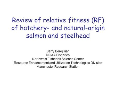 Review of relative fitness (RF) of hatchery- and natural-origin salmon and steelhead Barry Berejikian NOAA Fisheries Northwest Fisheries Science Center.