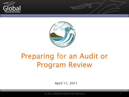 Preparing for an Audit or Program Review April 17, 2011 © 2011 Global Financial Aid Services 1.