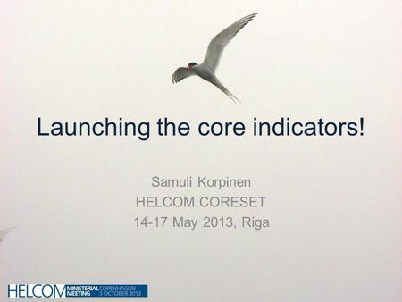 Launching the core indicators! Samuli Korpinen HELCOM CORESET 14-17 May 2013, Riga.