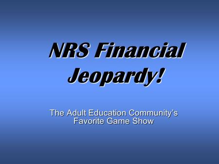 NRS Financial Jeopardy! The Adult Education Community’s Favorite Game Show.