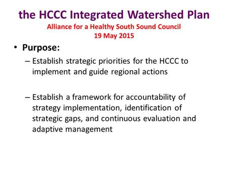 The HCCC Integrated Watershed Plan Alliance for a Healthy South Sound Council 19 May 2015 Purpose: – Establish strategic priorities for the HCCC to implement.