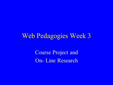 Web Pedagogies Week 3 Course Project and On- Line Research.