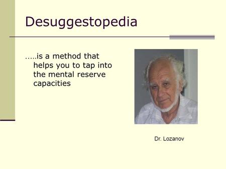 Desuggestopedia ….. is a method that helps you to tap into the mental reserve capacities Dr. Lozanov.