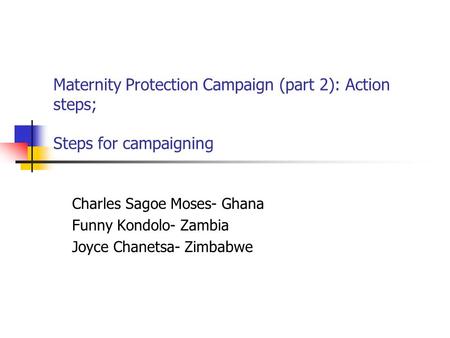 Maternity Protection Campaign (part 2): Action steps; Steps for campaigning Charles Sagoe Moses- Ghana Funny Kondolo- Zambia Joyce Chanetsa- Zimbabwe.