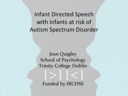 Infant Directed Speech with infants at risk of Autism Spectrum Disorder Jean Quigley School of Psychology Trinity College Dublin Funded by IRCHSS.
