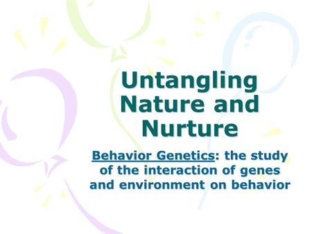 Untangling Nature and Nurture Behavior Genetics: the study of the interaction of genes and environment on behavior.